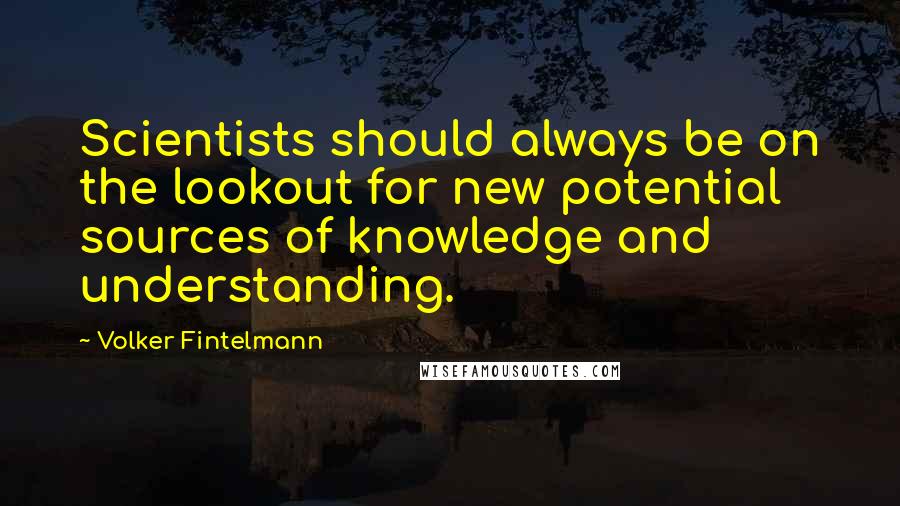 Volker Fintelmann Quotes: Scientists should always be on the lookout for new potential sources of knowledge and understanding.