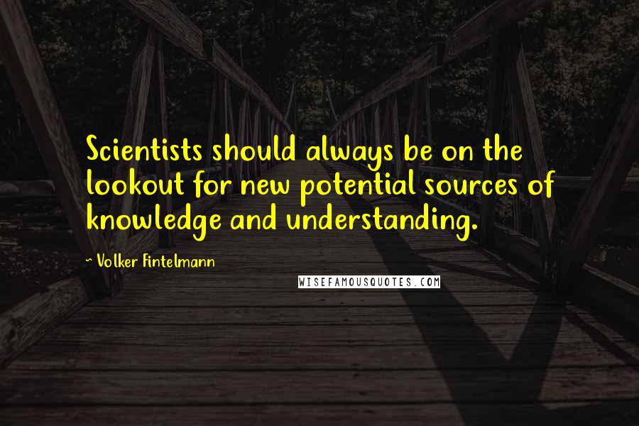 Volker Fintelmann Quotes: Scientists should always be on the lookout for new potential sources of knowledge and understanding.