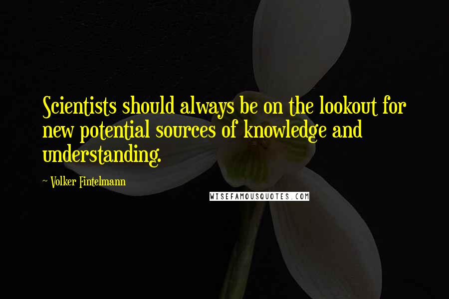 Volker Fintelmann Quotes: Scientists should always be on the lookout for new potential sources of knowledge and understanding.