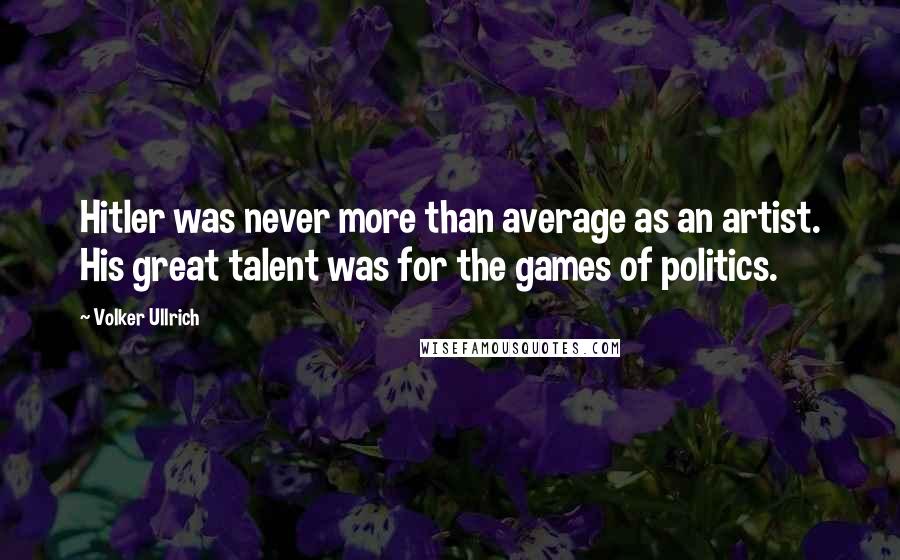 Volker Ullrich Quotes: Hitler was never more than average as an artist. His great talent was for the games of politics.