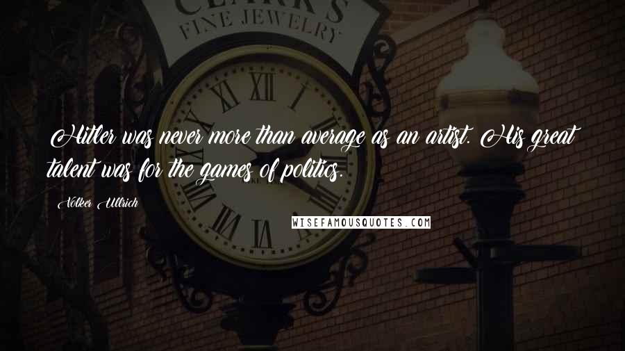 Volker Ullrich Quotes: Hitler was never more than average as an artist. His great talent was for the games of politics.