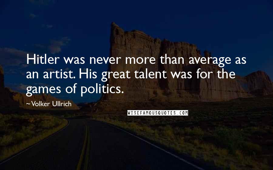 Volker Ullrich Quotes: Hitler was never more than average as an artist. His great talent was for the games of politics.