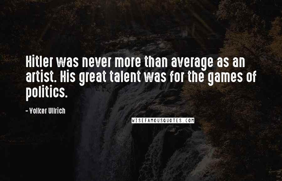 Volker Ullrich Quotes: Hitler was never more than average as an artist. His great talent was for the games of politics.