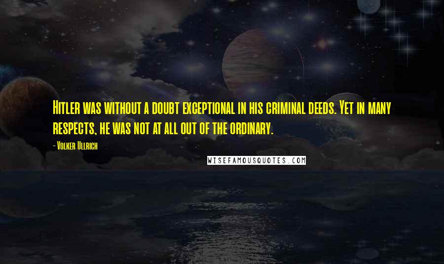 Volker Ullrich Quotes: Hitler was without a doubt exceptional in his criminal deeds. Yet in many respects, he was not at all out of the ordinary.