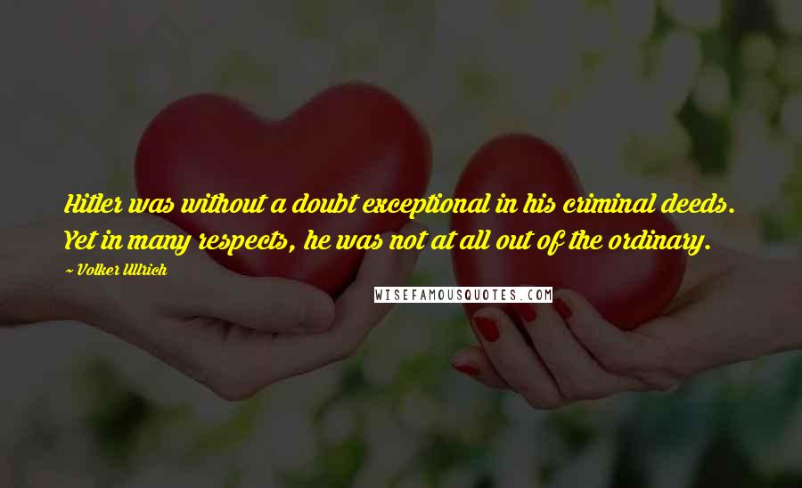 Volker Ullrich Quotes: Hitler was without a doubt exceptional in his criminal deeds. Yet in many respects, he was not at all out of the ordinary.