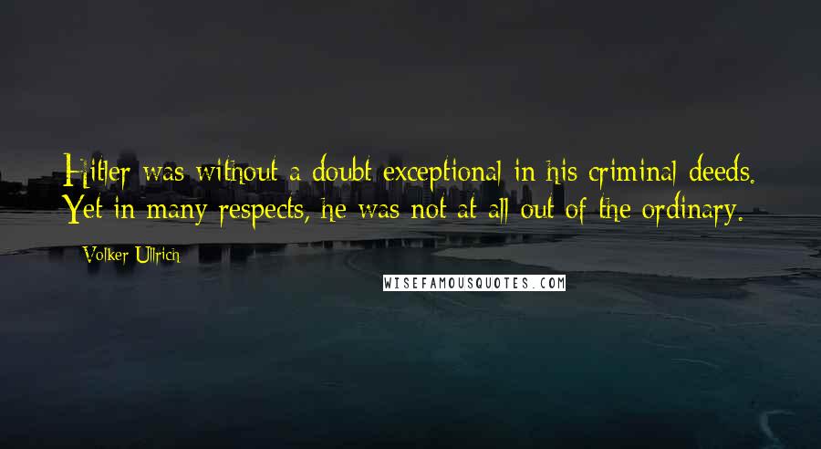 Volker Ullrich Quotes: Hitler was without a doubt exceptional in his criminal deeds. Yet in many respects, he was not at all out of the ordinary.
