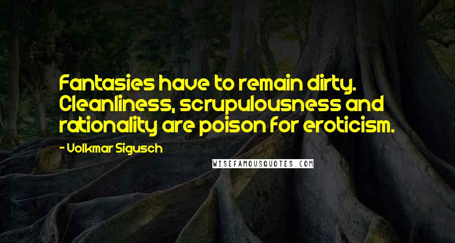 Volkmar Sigusch Quotes: Fantasies have to remain dirty. Cleanliness, scrupulousness and rationality are poison for eroticism.