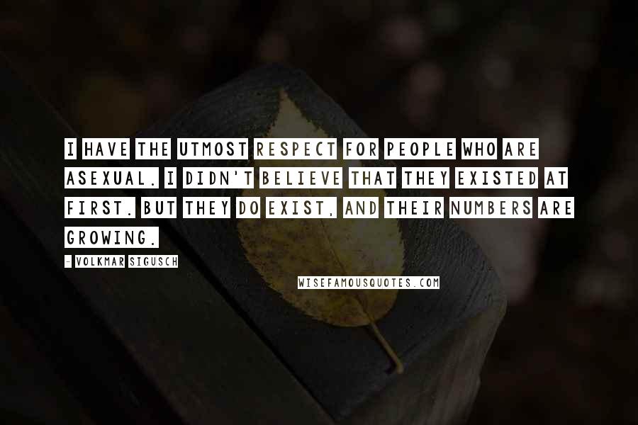 Volkmar Sigusch Quotes: I have the utmost respect for people who are asexual. I didn't believe that they existed at first. But they do exist, and their numbers are growing.