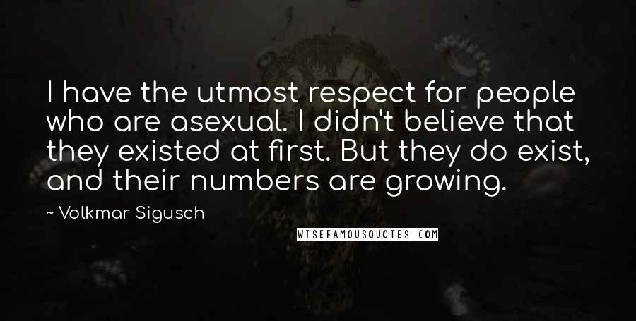 Volkmar Sigusch Quotes: I have the utmost respect for people who are asexual. I didn't believe that they existed at first. But they do exist, and their numbers are growing.