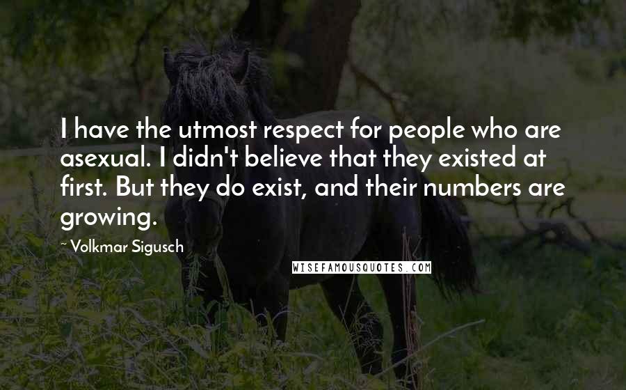 Volkmar Sigusch Quotes: I have the utmost respect for people who are asexual. I didn't believe that they existed at first. But they do exist, and their numbers are growing.