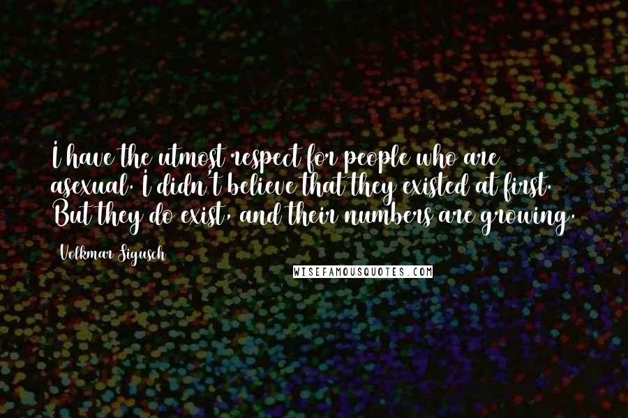 Volkmar Sigusch Quotes: I have the utmost respect for people who are asexual. I didn't believe that they existed at first. But they do exist, and their numbers are growing.