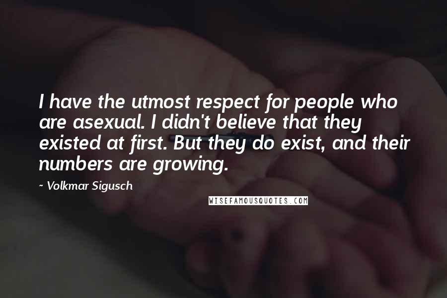Volkmar Sigusch Quotes: I have the utmost respect for people who are asexual. I didn't believe that they existed at first. But they do exist, and their numbers are growing.