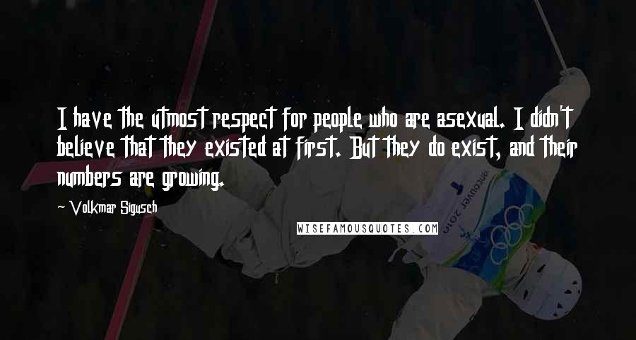 Volkmar Sigusch Quotes: I have the utmost respect for people who are asexual. I didn't believe that they existed at first. But they do exist, and their numbers are growing.