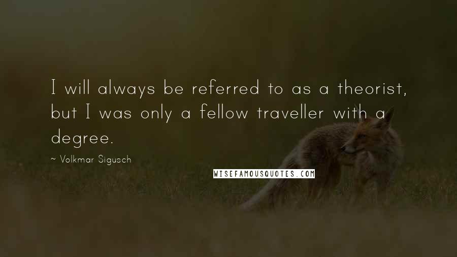 Volkmar Sigusch Quotes: I will always be referred to as a theorist, but I was only a fellow traveller with a degree.