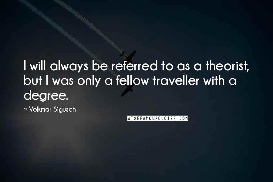 Volkmar Sigusch Quotes: I will always be referred to as a theorist, but I was only a fellow traveller with a degree.