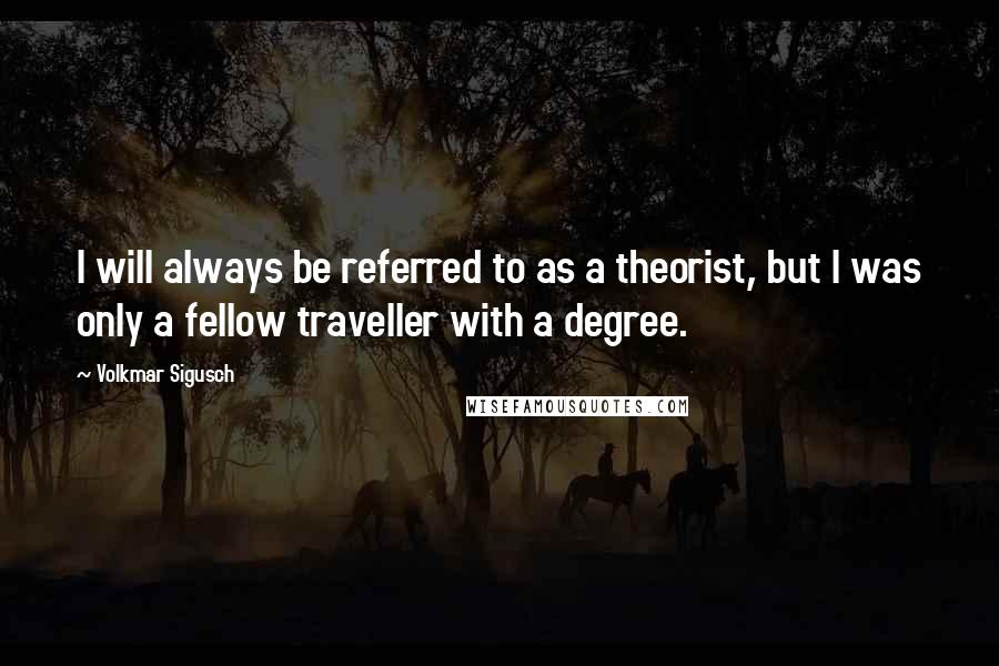 Volkmar Sigusch Quotes: I will always be referred to as a theorist, but I was only a fellow traveller with a degree.