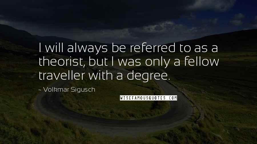 Volkmar Sigusch Quotes: I will always be referred to as a theorist, but I was only a fellow traveller with a degree.