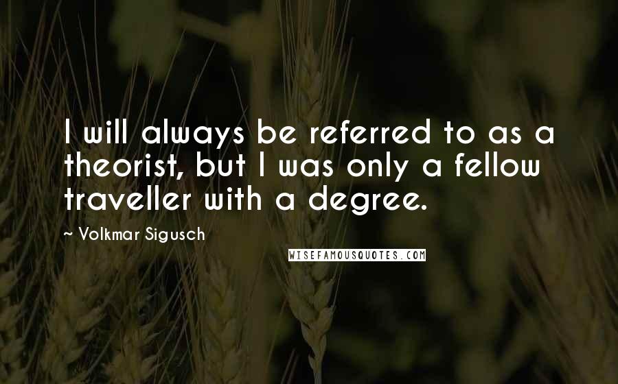 Volkmar Sigusch Quotes: I will always be referred to as a theorist, but I was only a fellow traveller with a degree.