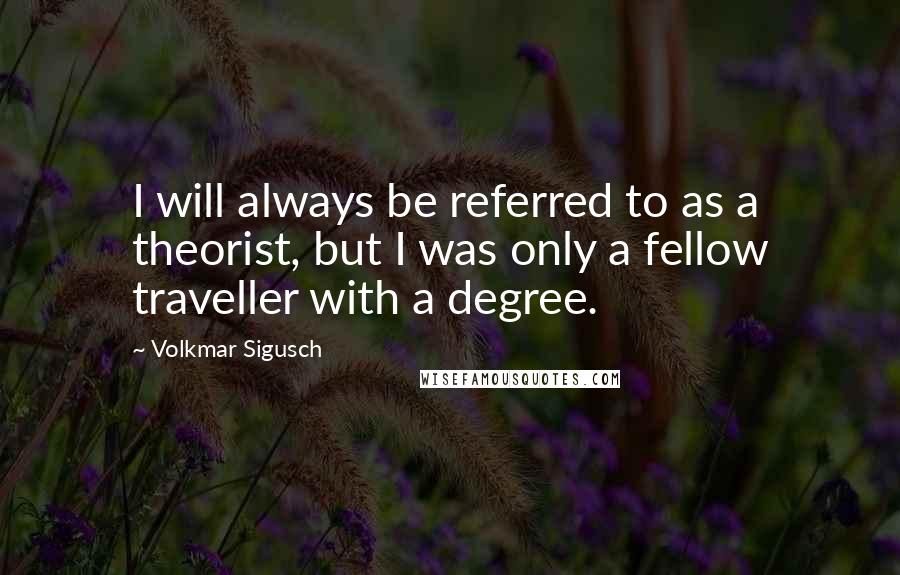 Volkmar Sigusch Quotes: I will always be referred to as a theorist, but I was only a fellow traveller with a degree.