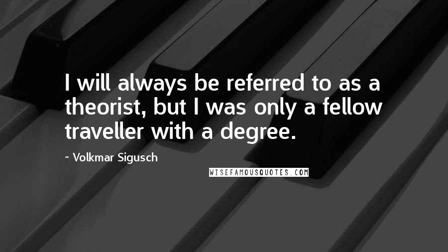 Volkmar Sigusch Quotes: I will always be referred to as a theorist, but I was only a fellow traveller with a degree.