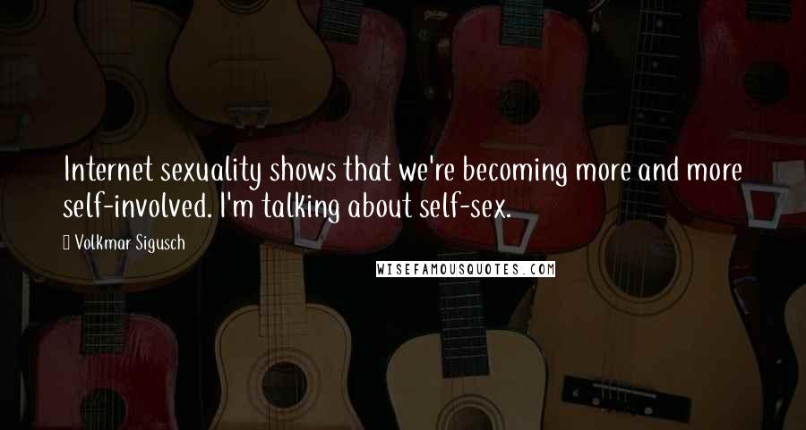 Volkmar Sigusch Quotes: Internet sexuality shows that we're becoming more and more self-involved. I'm talking about self-sex.