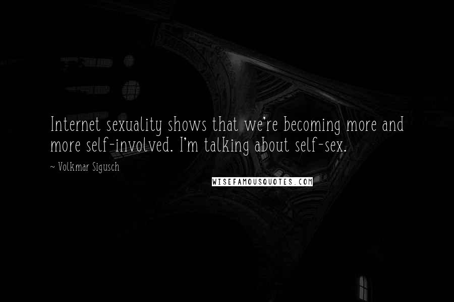 Volkmar Sigusch Quotes: Internet sexuality shows that we're becoming more and more self-involved. I'm talking about self-sex.