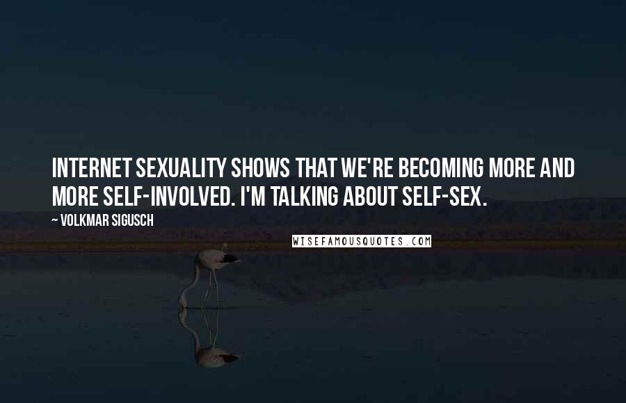 Volkmar Sigusch Quotes: Internet sexuality shows that we're becoming more and more self-involved. I'm talking about self-sex.