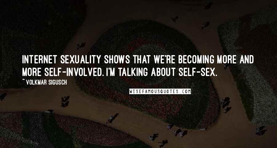Volkmar Sigusch Quotes: Internet sexuality shows that we're becoming more and more self-involved. I'm talking about self-sex.
