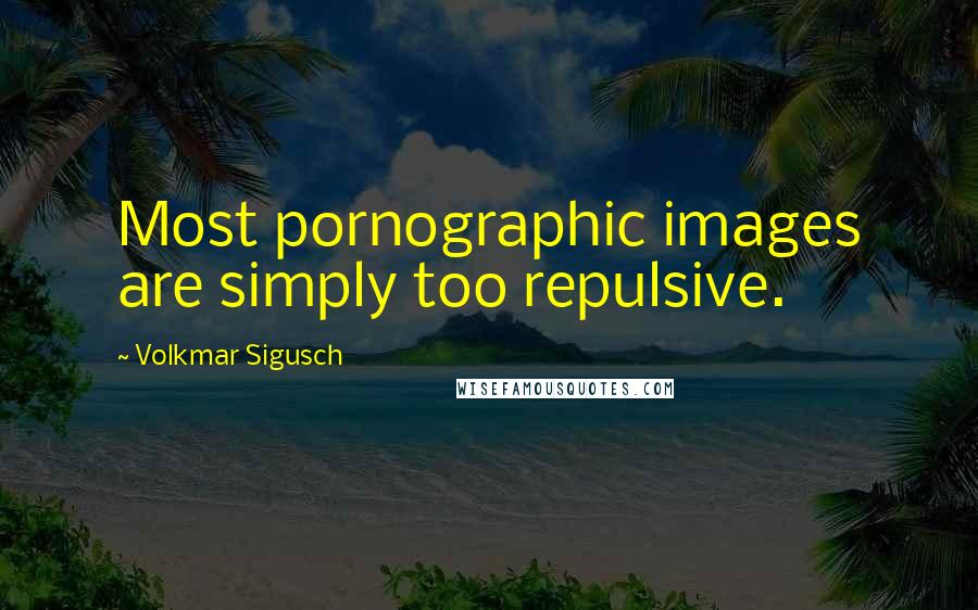 Volkmar Sigusch Quotes: Most pornographic images are simply too repulsive.