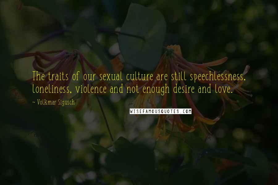 Volkmar Sigusch Quotes: The traits of our sexual culture are still speechlessness, loneliness, violence and not enough desire and love.