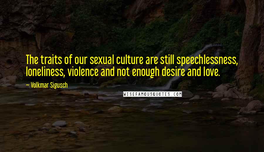 Volkmar Sigusch Quotes: The traits of our sexual culture are still speechlessness, loneliness, violence and not enough desire and love.