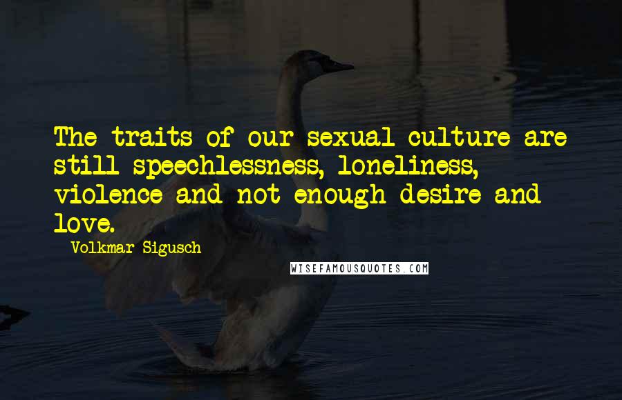 Volkmar Sigusch Quotes: The traits of our sexual culture are still speechlessness, loneliness, violence and not enough desire and love.