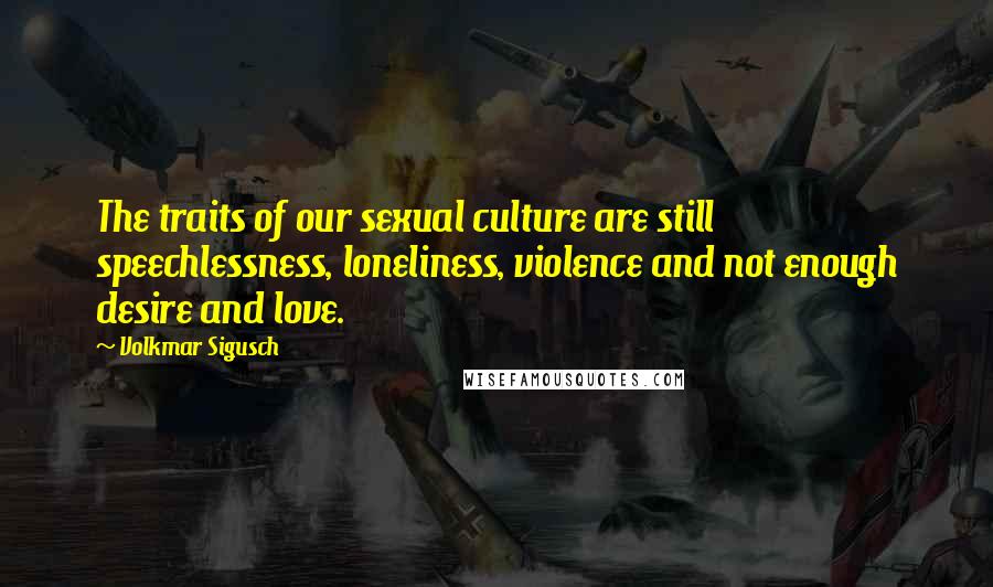 Volkmar Sigusch Quotes: The traits of our sexual culture are still speechlessness, loneliness, violence and not enough desire and love.