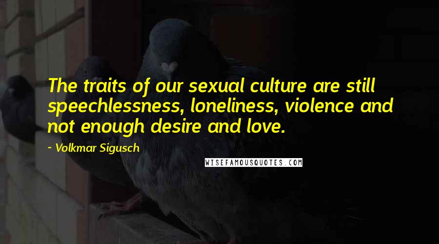 Volkmar Sigusch Quotes: The traits of our sexual culture are still speechlessness, loneliness, violence and not enough desire and love.