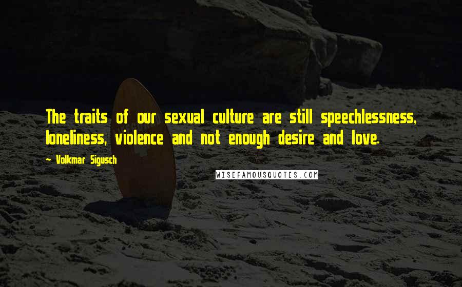 Volkmar Sigusch Quotes: The traits of our sexual culture are still speechlessness, loneliness, violence and not enough desire and love.