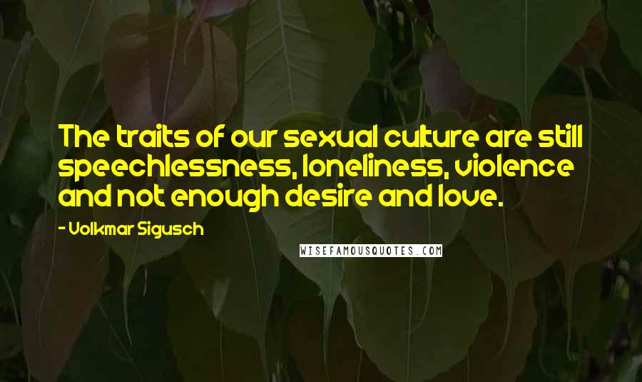 Volkmar Sigusch Quotes: The traits of our sexual culture are still speechlessness, loneliness, violence and not enough desire and love.