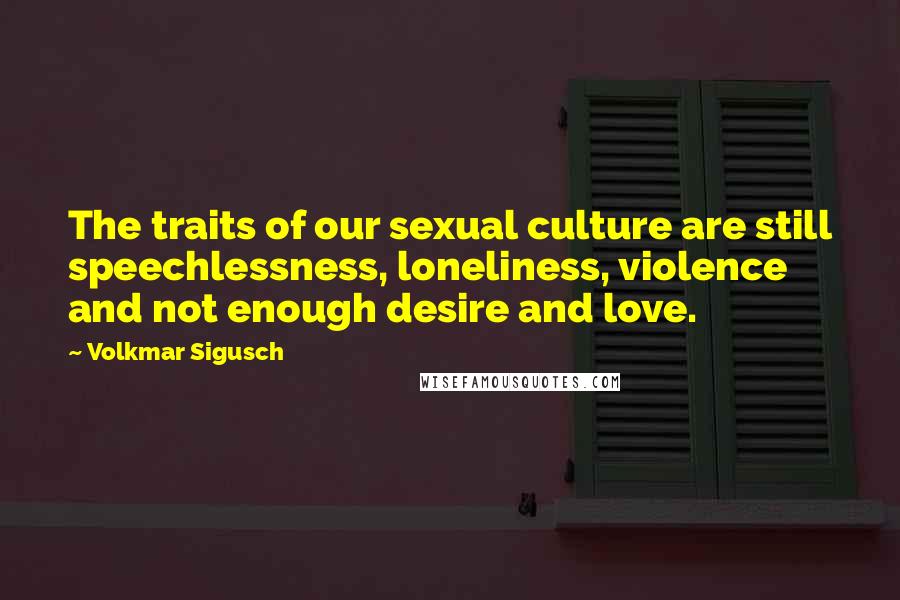 Volkmar Sigusch Quotes: The traits of our sexual culture are still speechlessness, loneliness, violence and not enough desire and love.