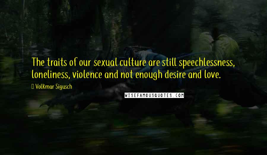 Volkmar Sigusch Quotes: The traits of our sexual culture are still speechlessness, loneliness, violence and not enough desire and love.