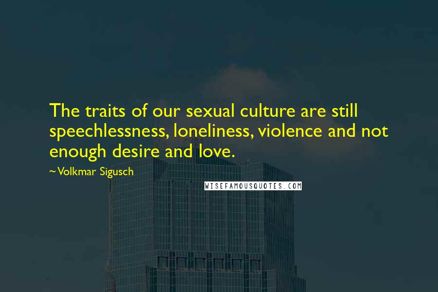 Volkmar Sigusch Quotes: The traits of our sexual culture are still speechlessness, loneliness, violence and not enough desire and love.
