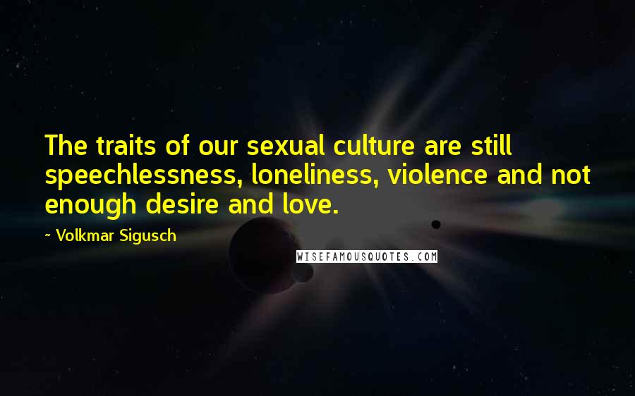 Volkmar Sigusch Quotes: The traits of our sexual culture are still speechlessness, loneliness, violence and not enough desire and love.