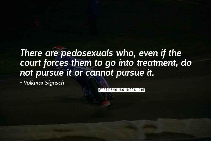 Volkmar Sigusch Quotes: There are pedosexuals who, even if the court forces them to go into treatment, do not pursue it or cannot pursue it.