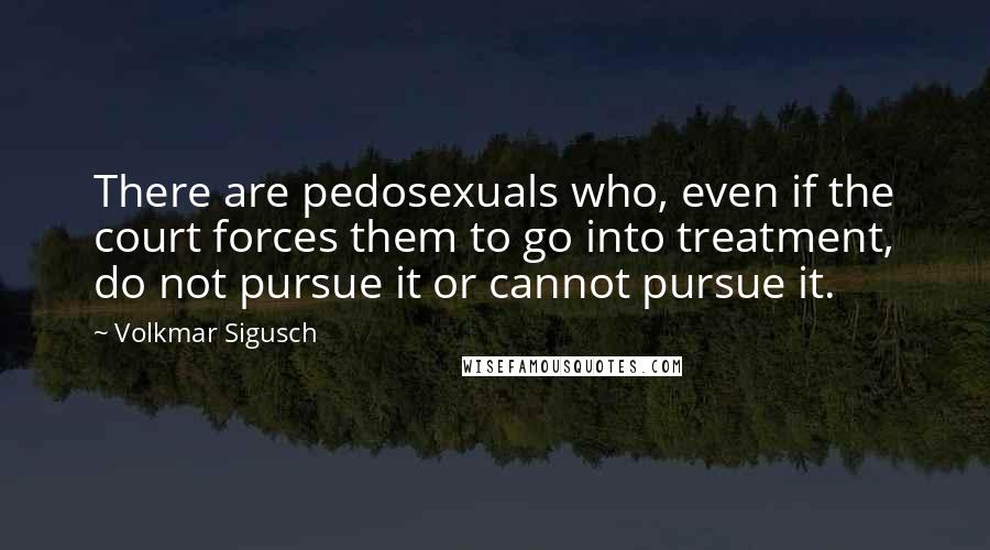 Volkmar Sigusch Quotes: There are pedosexuals who, even if the court forces them to go into treatment, do not pursue it or cannot pursue it.