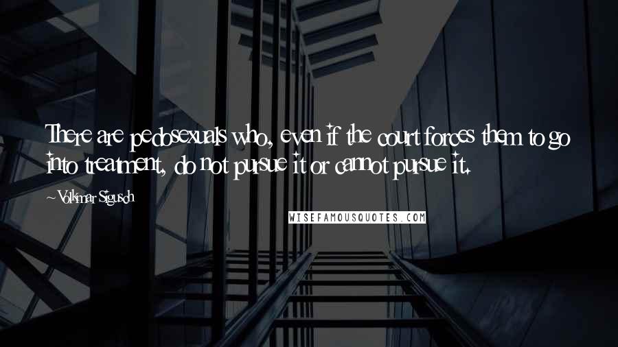 Volkmar Sigusch Quotes: There are pedosexuals who, even if the court forces them to go into treatment, do not pursue it or cannot pursue it.