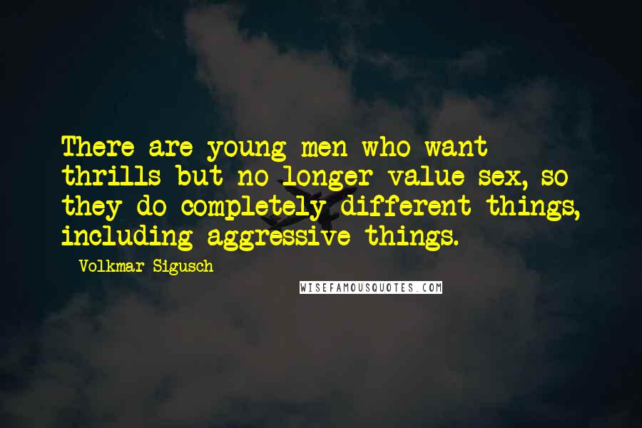 Volkmar Sigusch Quotes: There are young men who want thrills but no longer value sex, so they do completely different things, including aggressive things.