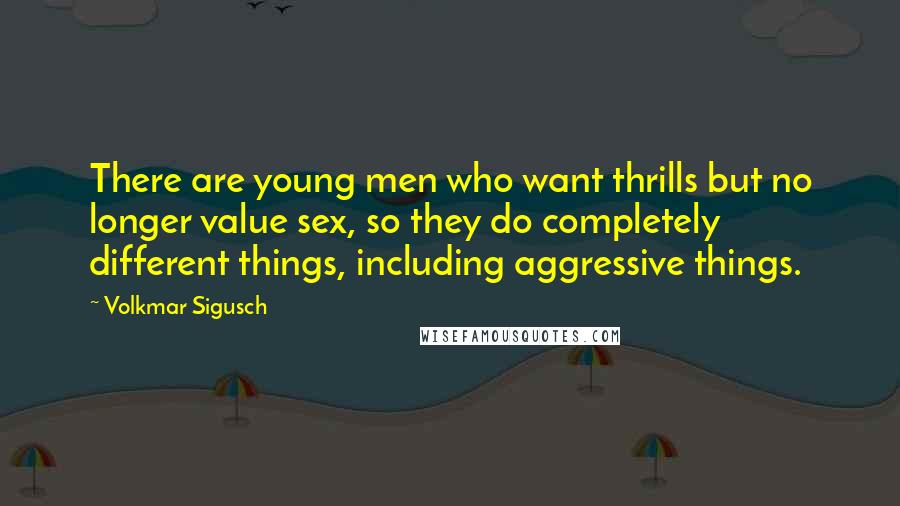 Volkmar Sigusch Quotes: There are young men who want thrills but no longer value sex, so they do completely different things, including aggressive things.