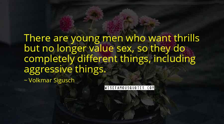 Volkmar Sigusch Quotes: There are young men who want thrills but no longer value sex, so they do completely different things, including aggressive things.