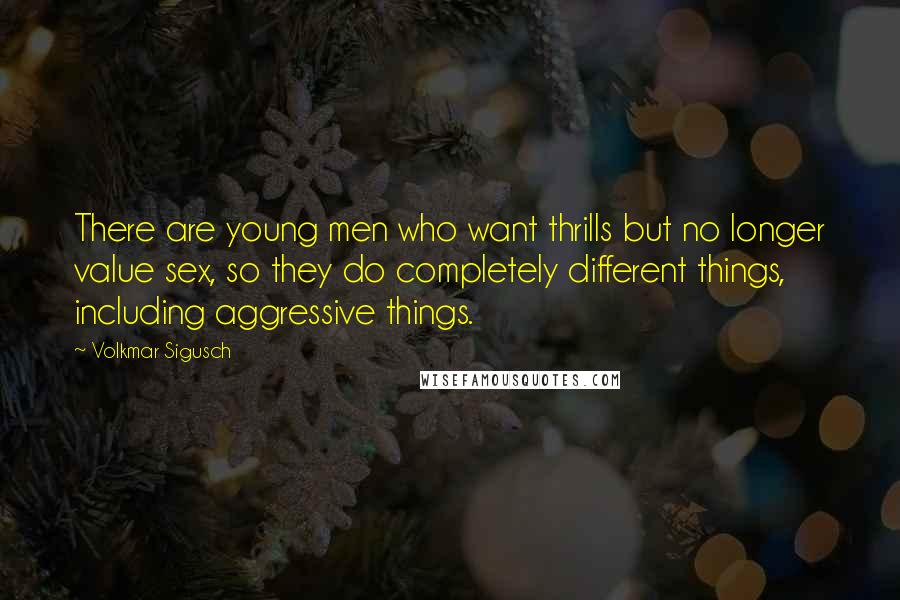 Volkmar Sigusch Quotes: There are young men who want thrills but no longer value sex, so they do completely different things, including aggressive things.