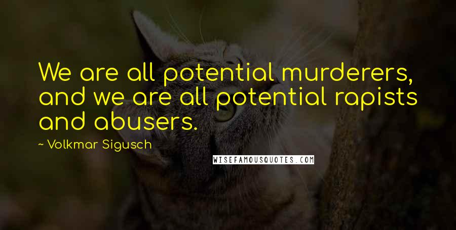 Volkmar Sigusch Quotes: We are all potential murderers, and we are all potential rapists and abusers.