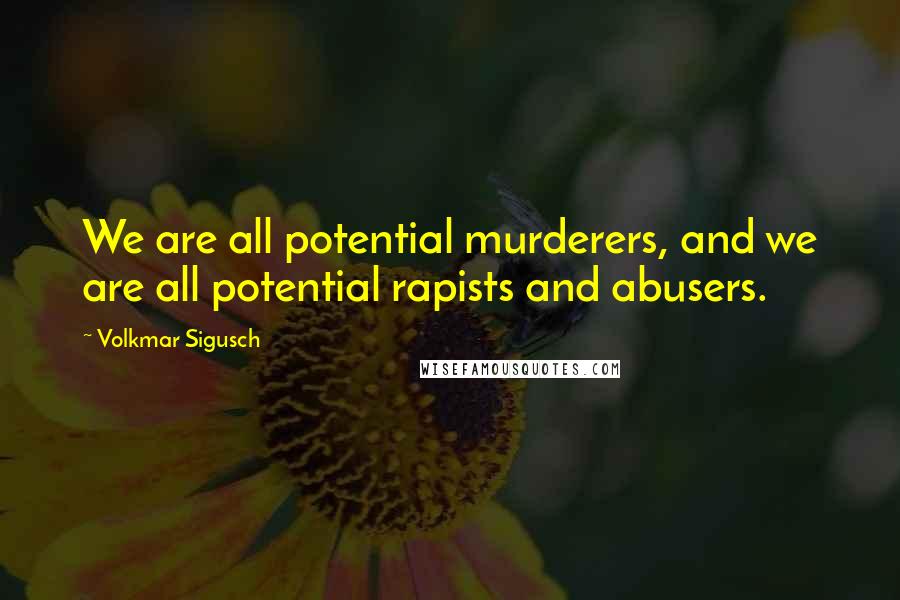 Volkmar Sigusch Quotes: We are all potential murderers, and we are all potential rapists and abusers.