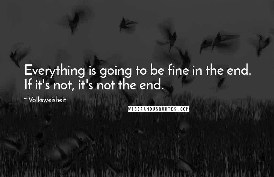 Volksweisheit Quotes: Everything is going to be fine in the end. If it's not, it's not the end.